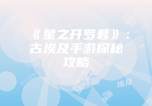 《星之开罗君》：古埃及手游探秘攻略