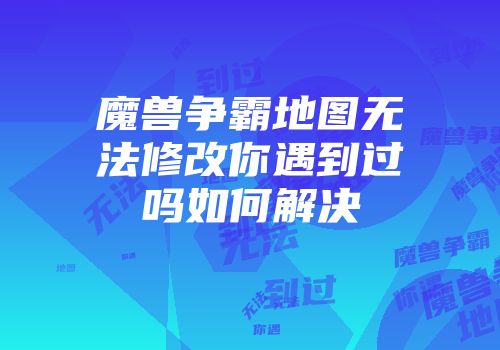 魔兽争霸地图无法修改你遇到过吗如何解决