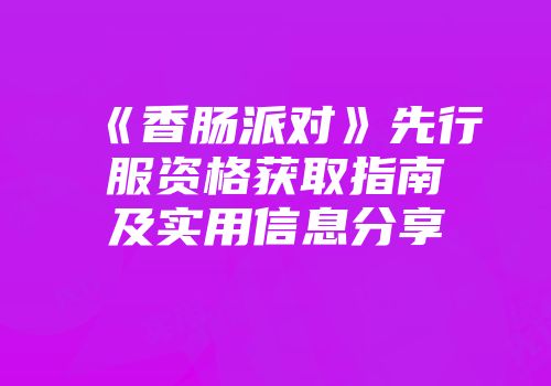 《香肠派对》先行服资格获取指南及实用信息分享
