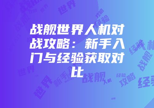 战舰世界人机对战攻略：新手入门与经验获取对比