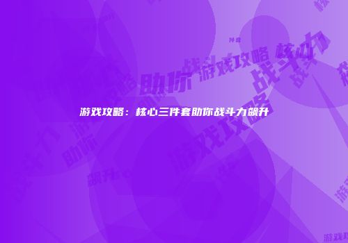 游戏攻略：核心三件套助你战斗力飙升