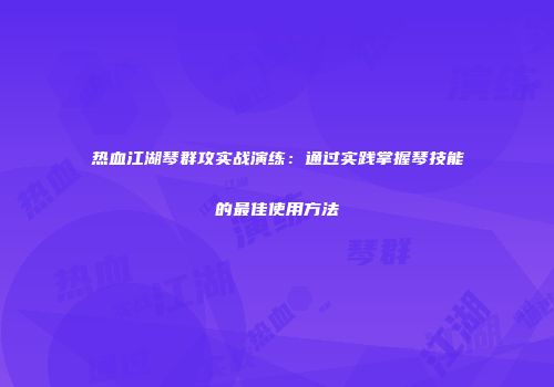 热血江湖琴群攻实战演练：通过实践掌握琴技能的最佳使用方法