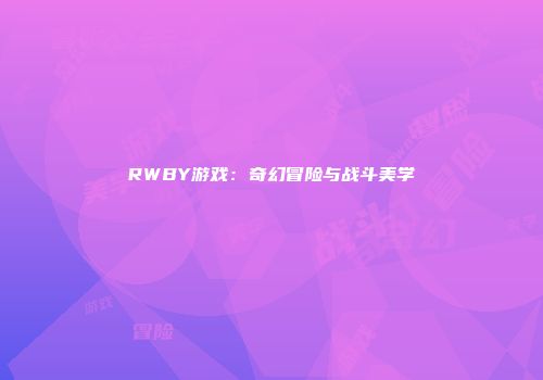 RWBY游戏:奇幻冒险与战斗美学