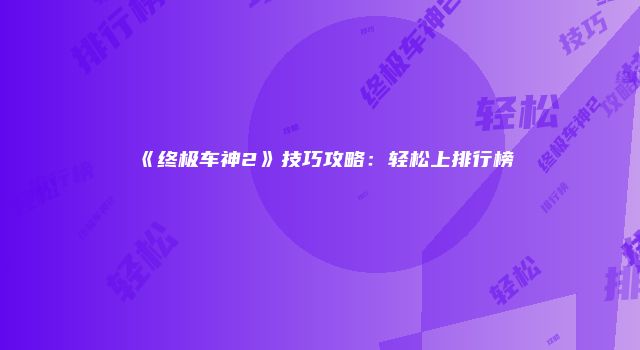 《终极车神2》技巧攻略：轻松上排行榜