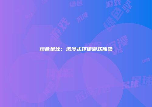 绿色星球：沉浸式环保游戏体验