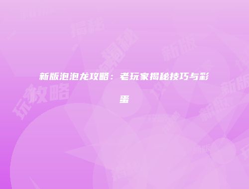 新版泡泡龙攻略：老玩家揭秘技巧与彩蛋