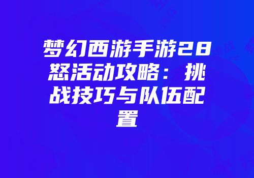 梦幻西游手游28怒活动攻略：挑战技巧与队伍配置