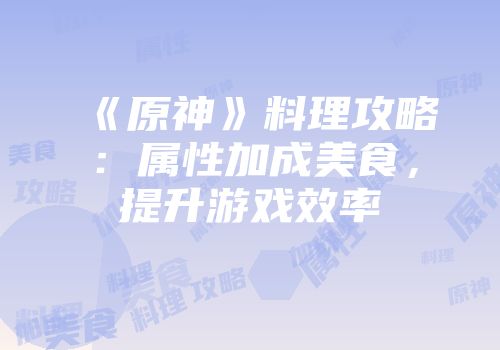 《原神》料理攻略：属性加成美食，提升游戏效率
