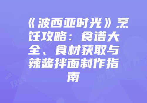 《波西亚时光》烹饪攻略：食谱大全、食材获取与辣酱拌面制作指南