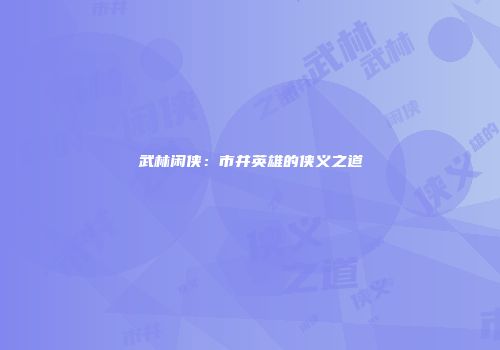 武林闲侠：市井英雄的侠义之道