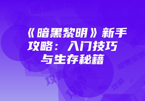 《暗黑黎明》新手攻略：入门技巧与生存秘籍