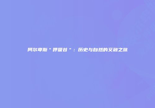 阿尔卑斯＂呼吸谷＂：历史与自然的交融之旅