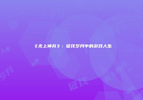 《无上神兵》：征伐岁月中的游戏人生