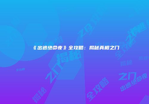 《出逃绝命夜》全攻略：揭秘真相之门