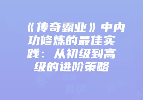 《传奇霸业》中内功修炼的最佳实践：从初级到高级的进阶策略