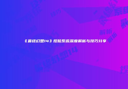 《最终幻想14》捏脸系统深度解析与技巧分享