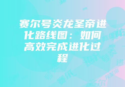 赛尔号炎龙圣帝进化路线图：如何高效完成进化过程