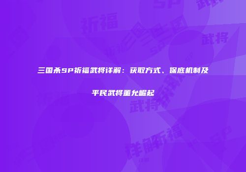 三国杀SP祈福武将详解:获取方式、保底机制及平民武将董允崛起