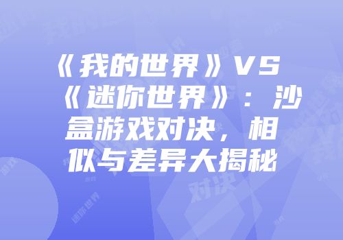 《我的世界》VS《迷你世界》：沙盒游戏对决，相似与差异大揭秘