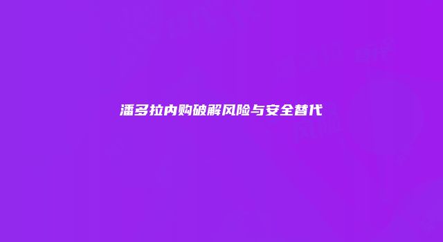 潘多拉内购破解风险与安全替代