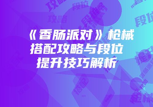 《香肠派对》枪械搭配攻略与段位提升技巧解析
