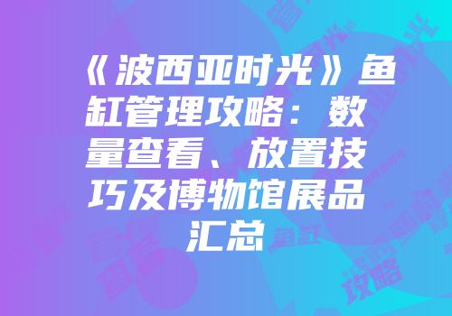 《波西亚时光》鱼缸管理攻略:数量查看、放置技巧及博物馆展品汇总