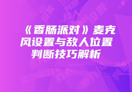 《香肠派对》麦克风设置与敌人位置判断技巧解析