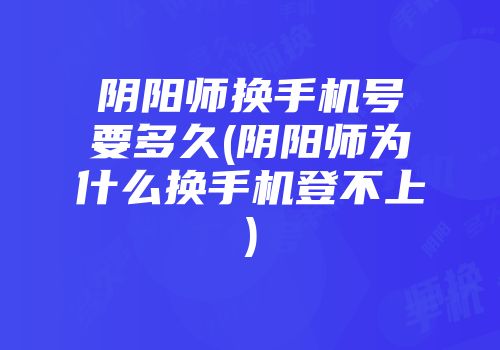 阴阳师换手机号要多久(阴阳师为什么换手机登不上)