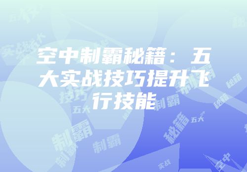 空中制霸秘籍：五大实战技巧提升飞行技能