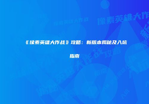 《像素英雄大作战》攻略:新版本揭秘及入坑指南