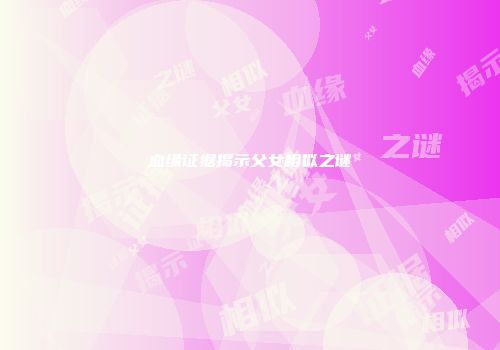 血缘证据揭示父女相似之谜