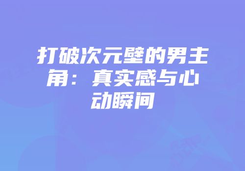 打破次元壁的男主角：真实感与心动瞬间