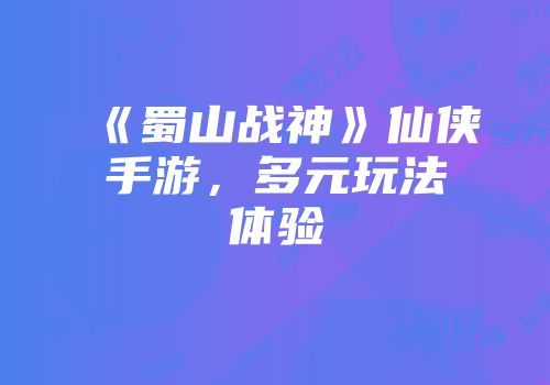 《蜀山战神》仙侠手游，多元玩法体验