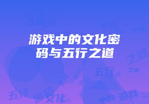 游戏中的文化密码与五行之道