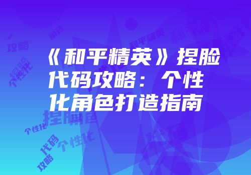 《和平精英》捏脸代码攻略：个性化角色打造指南