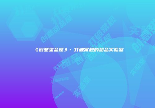 《创意甜品屋》:打破常规的甜品实验室