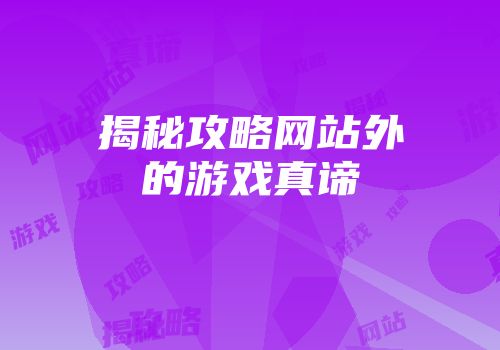 揭秘攻略网站外的游戏真谛