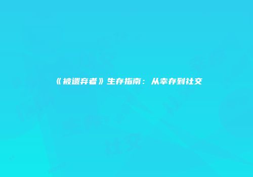 《被遗弃者》生存指南:从幸存到社交