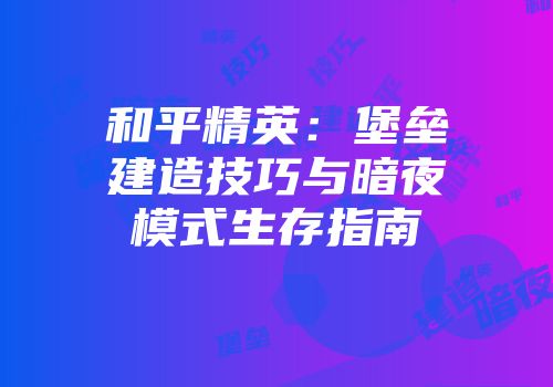 和平精英：堡垒建造技巧与暗夜模式生存指南