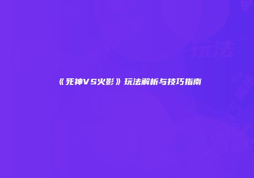 《死神VS火影》玩法解析与技巧指南