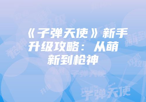 《子弹天使》新手升级攻略：从萌新到枪神