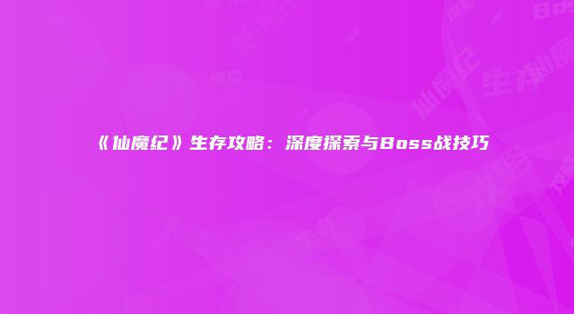 《仙魔纪》生存攻略：深度探索与Boss战技巧