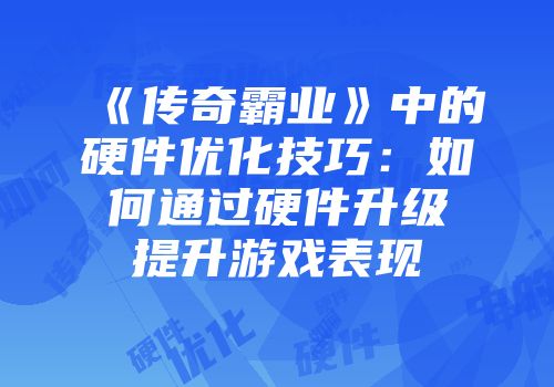 《传奇霸业》中的硬件优化技巧:如何通过硬件升级提升游戏表现
