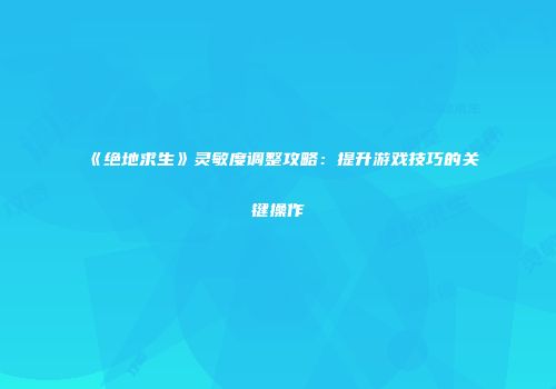 《绝地求生》灵敏度调整攻略：提升游戏技巧的关键操作