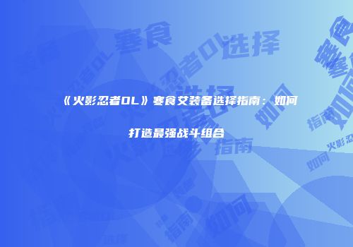 《火影忍者OL》寒食艾装备选择指南：如何打造最强战斗组合