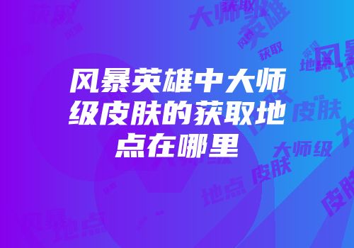 风暴英雄中大师级皮肤的获取地点在哪里