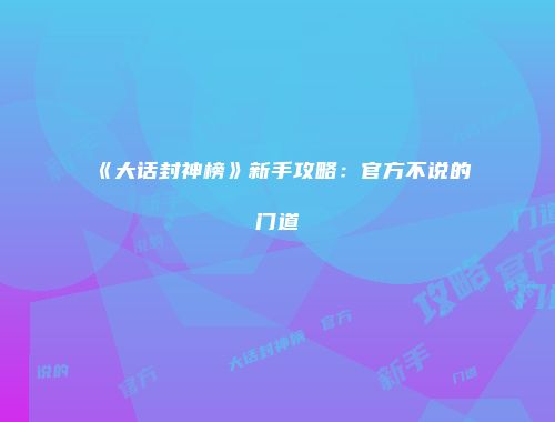 《大话封神榜》新手攻略：官方不说的门道