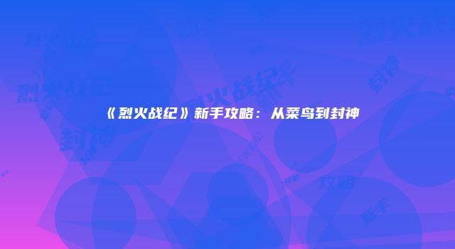《烈火战纪》新手攻略：从菜鸟到封神