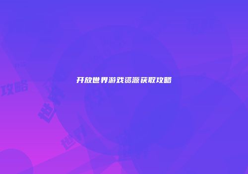 开放世界游戏资源获取攻略