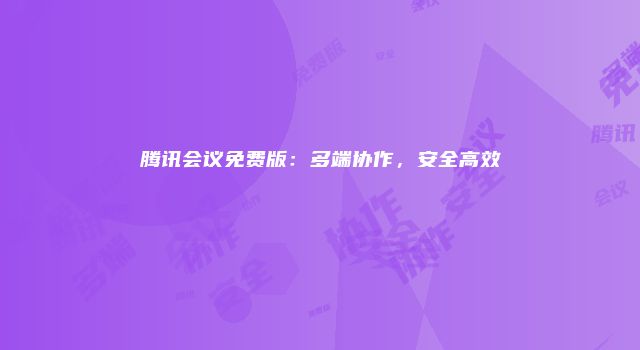 腾讯会议免费版：多端协作，安全高效